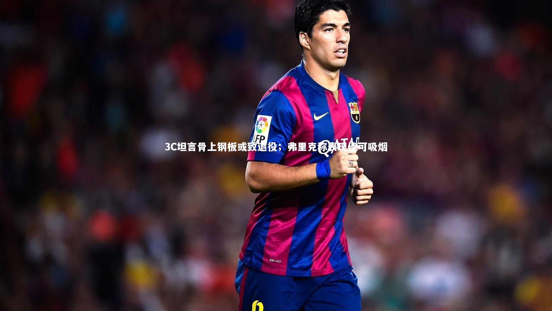 3C坦言骨上钢板或致退役；弗里克称表现佳可吸烟
