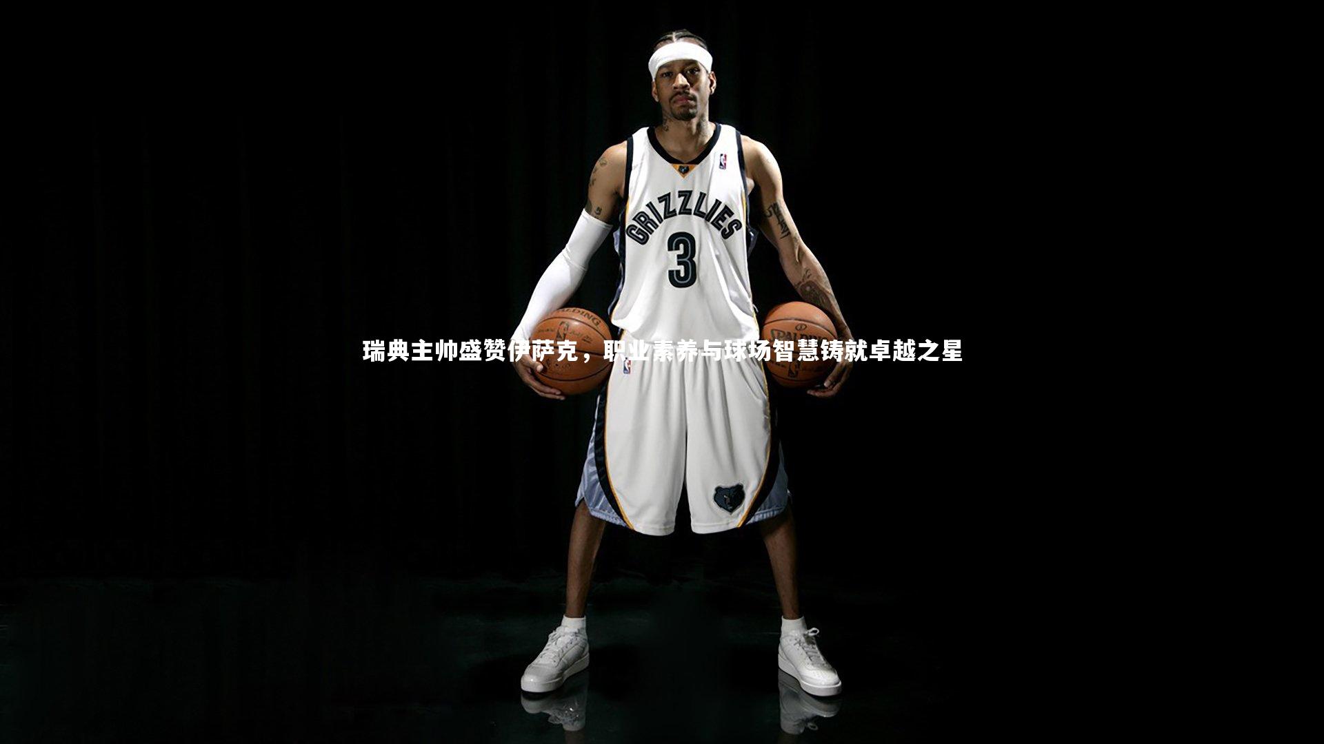 瑞典主帅盛赞伊萨克，职业素养与球场智慧铸就卓越之星